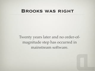 Brooks was right



Twenty years later and no order-of-
 magnitude step has occurred in
      mainstream software.
 