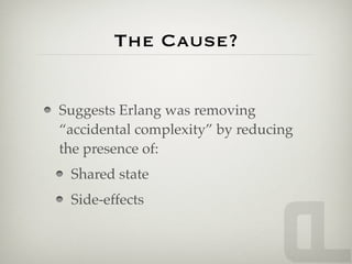 The Cause?


Suggests Erlang was removing
“accidental complexity” by reducing
the presence of:
 Shared state
 Side-effects
 