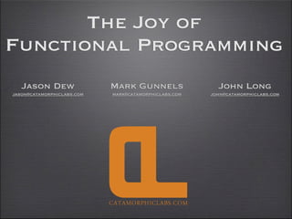 The Joy of
Functional Programming
   Jason Dew                Mark Gunnels                 John Long
jason@catamorphiclabs.com   mark@catamorphiclabs.com   john@catamorphiclabs.com
 