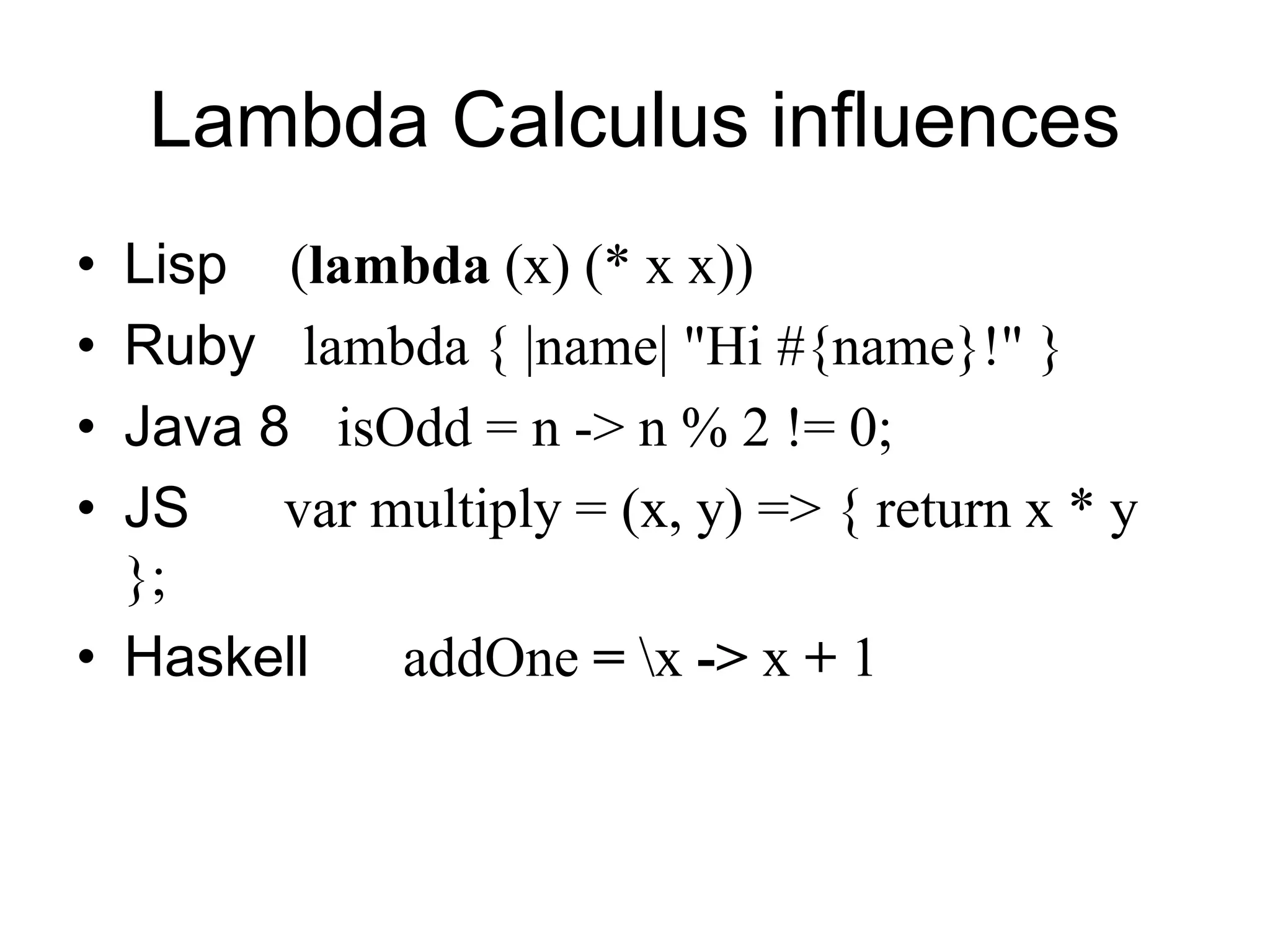 Lambda Calculus influences
• Lisp (lambda (x) (* x x))
• Ruby lambda { |name| "Hi #{name}!" }
• Java 8 isOdd = n -> n % 2 != 0;
• JS var multiply = (x, y) => { return x * y
};
• Haskell addOne = x -> x + 1
 