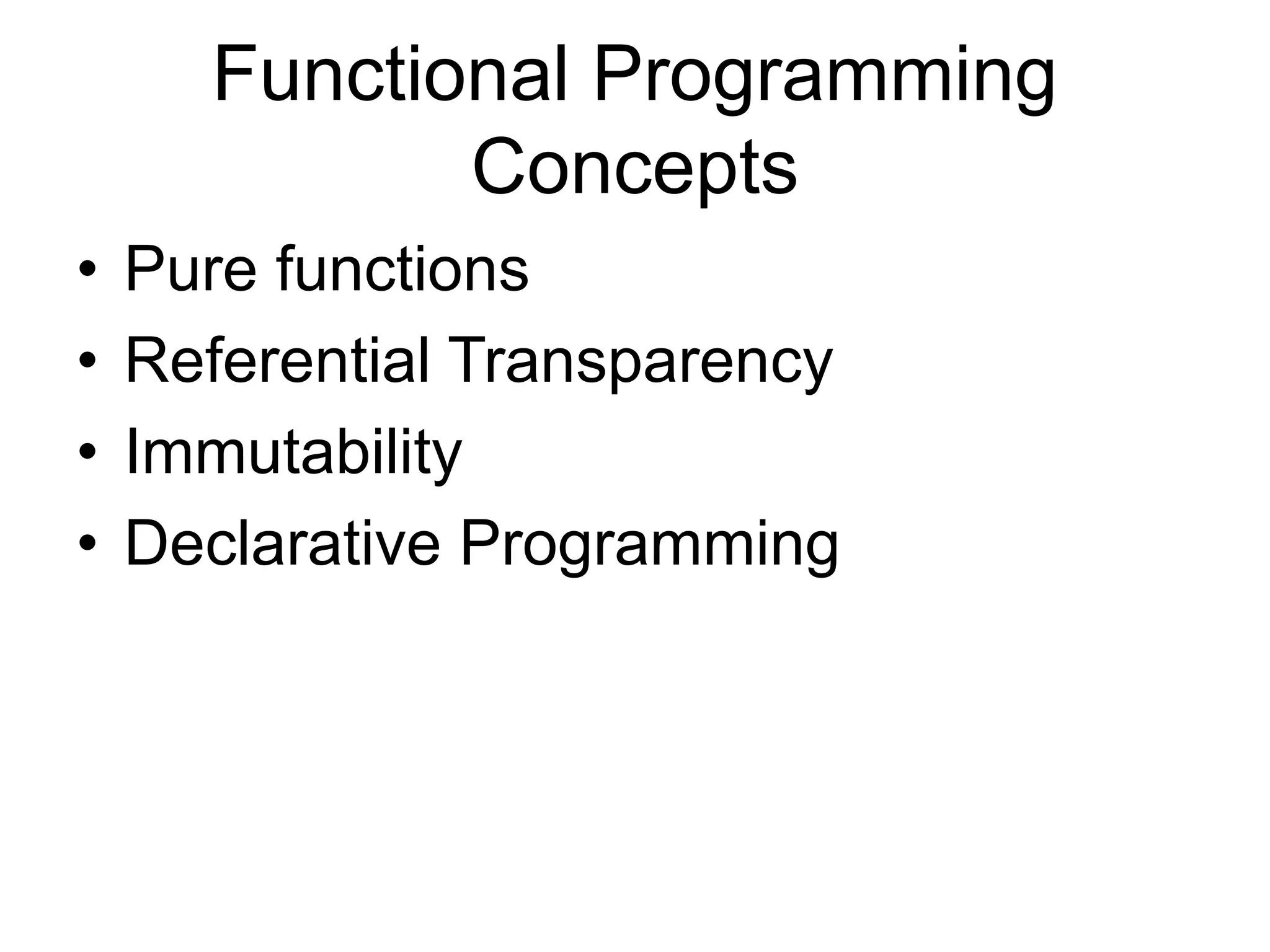 Functional Programming
Concepts
• Pure functions
• Referential Transparency
• Immutability
• Declarative Programming
 