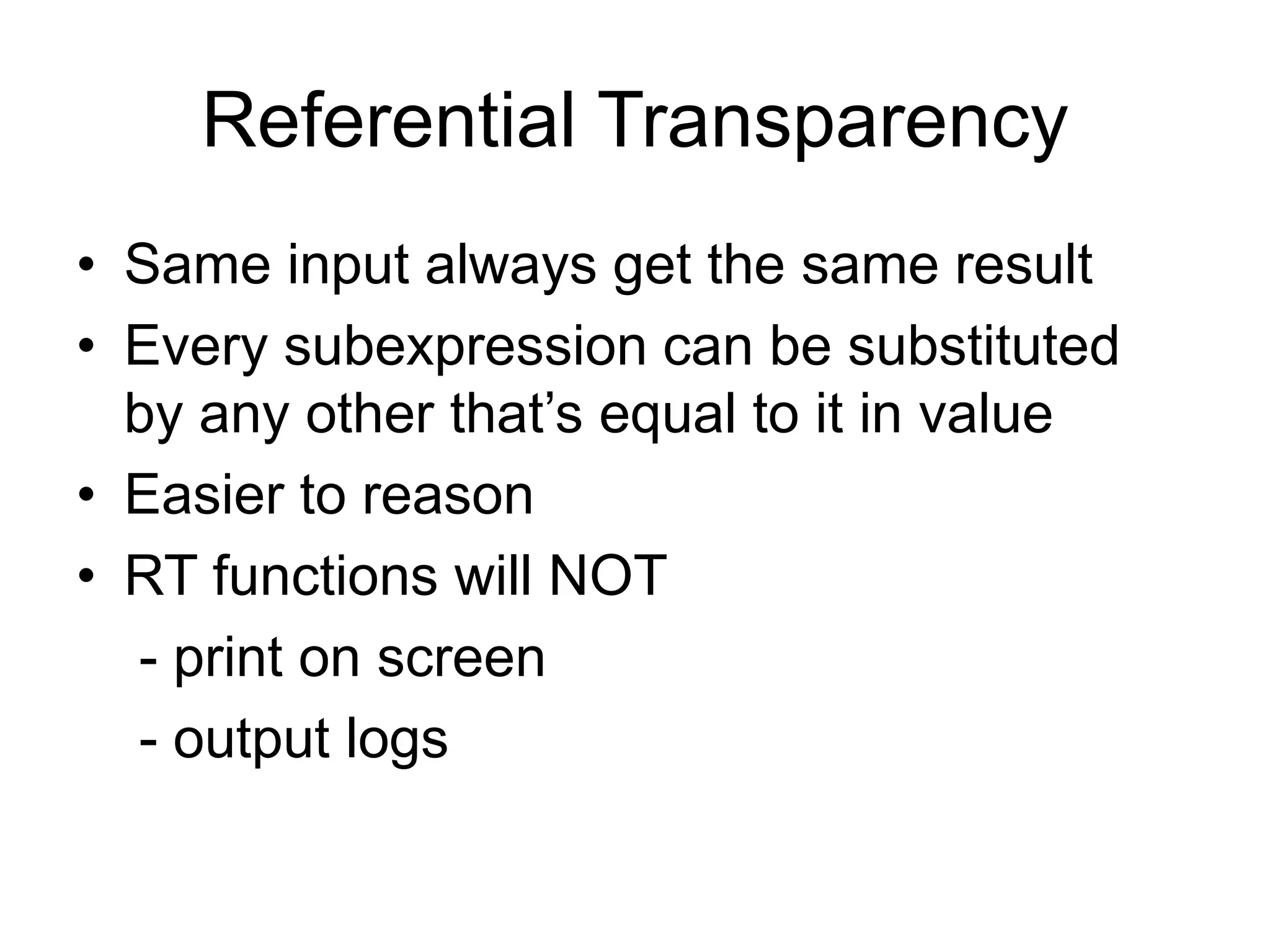 Referential Transparency
• Same input always get the same result
• Every subexpression can be substituted
by any other that’s equal to it in value
• Easier to reason
• RT functions will NOT
- print on screen
- output logs
 