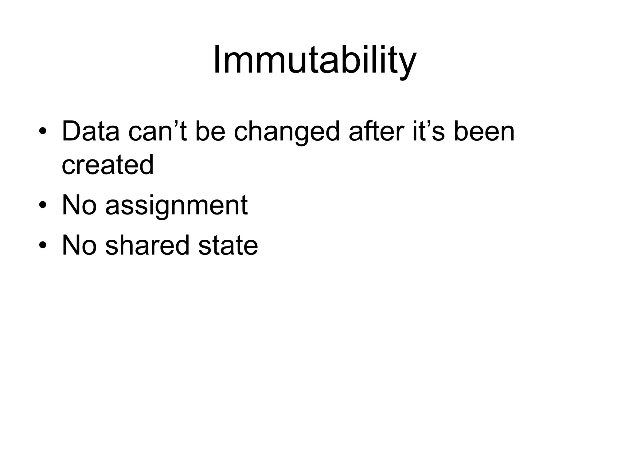 Immutability
• Data can’t be changed after it’s been
created
• No assignment
• No shared state
 