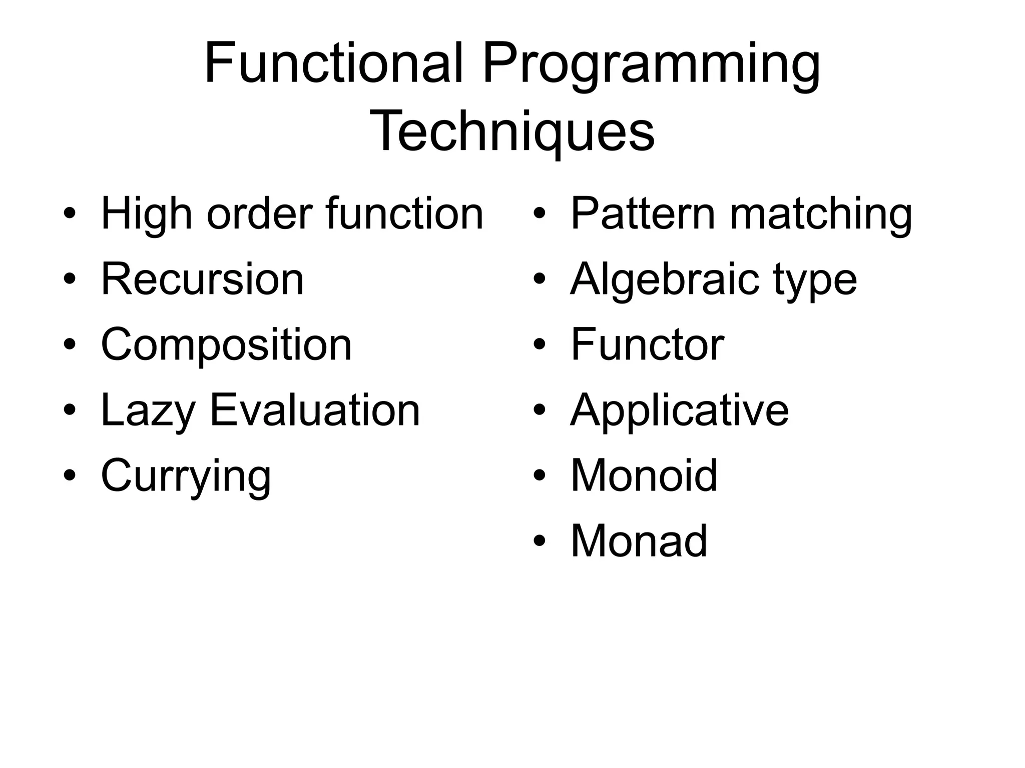 Functional Programming
Techniques
• High order function
• Recursion
• Composition
• Lazy Evaluation
• Currying
• Pattern matching
• Algebraic type
• Functor
• Applicative
• Monoid
• Monad
 