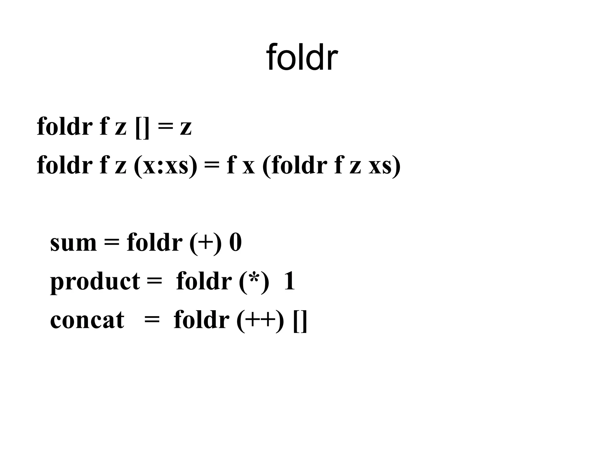 foldr
foldr f z [] = z
foldr f z (x:xs) = f x (foldr f z xs)
sum = foldr (+) 0
product = foldr (*) 1
concat = foldr (++) []
 
