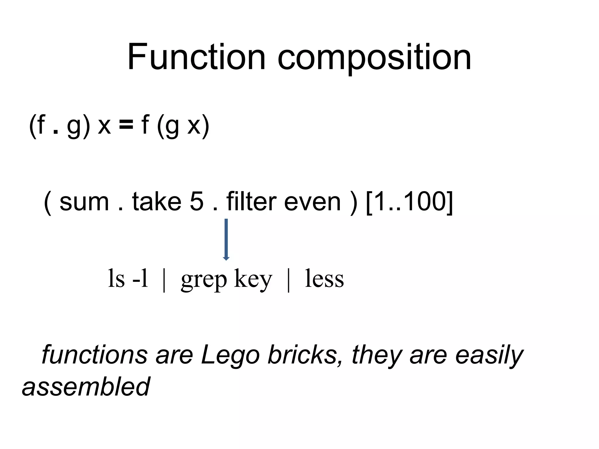 Function composition
(f . g) x = f (g x)
( sum . take 5 . filter even ) [1..100]
ls -l | grep key | less
functions are Lego bricks, they are easily
assembled
 