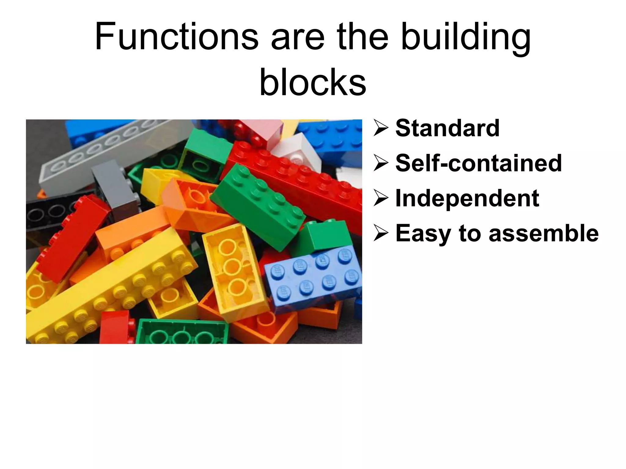 Functions are the building
blocks
 Standard
 Self-contained
 Independent
 Easy to assemble
 