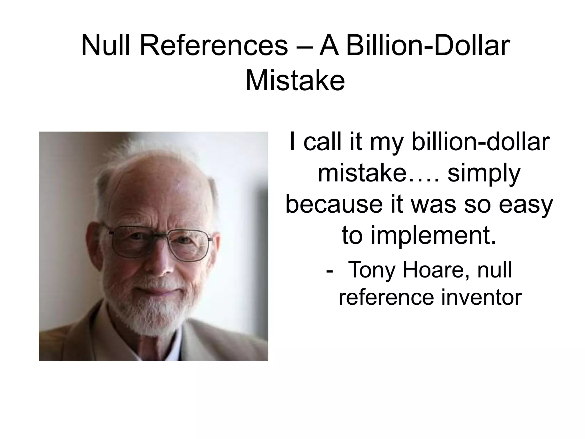 I call it my billion-dollar
mistake…. simply
because it was so easy
to implement.
- Tony Hoare, null
reference inventor
Null References – A Billion-Dollar
Mistake
 