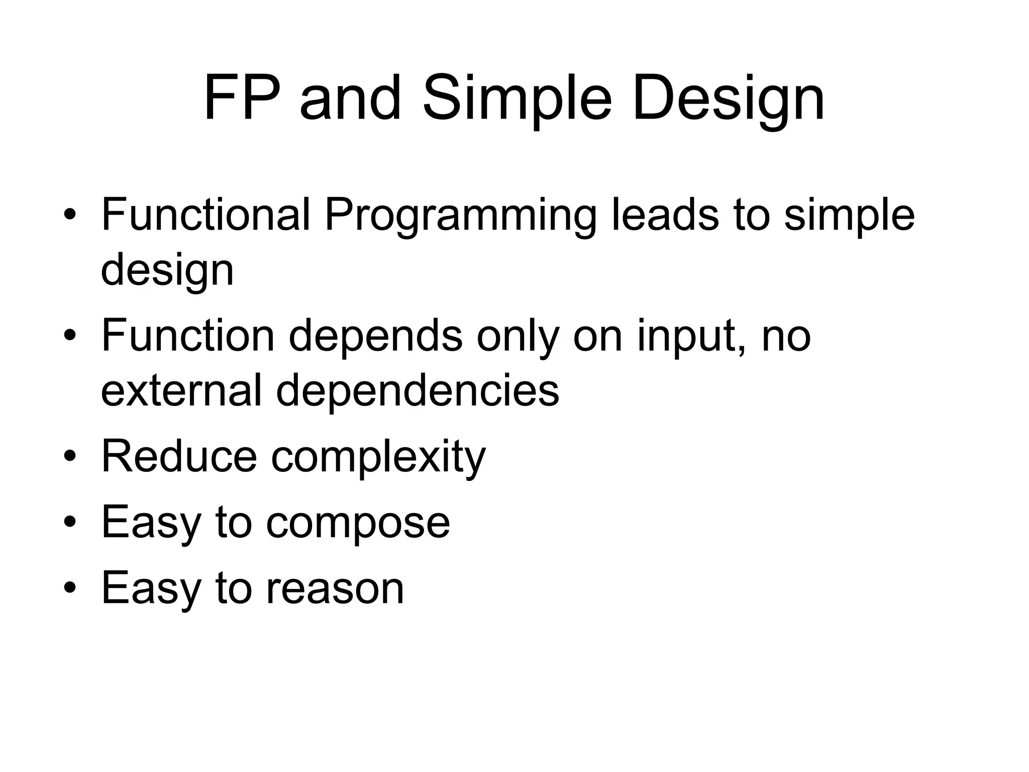 FP and Simple Design
• Functional Programming leads to simple
design
• Function depends only on input, no
external dependencies
• Reduce complexity
• Easy to compose
• Easy to reason
 