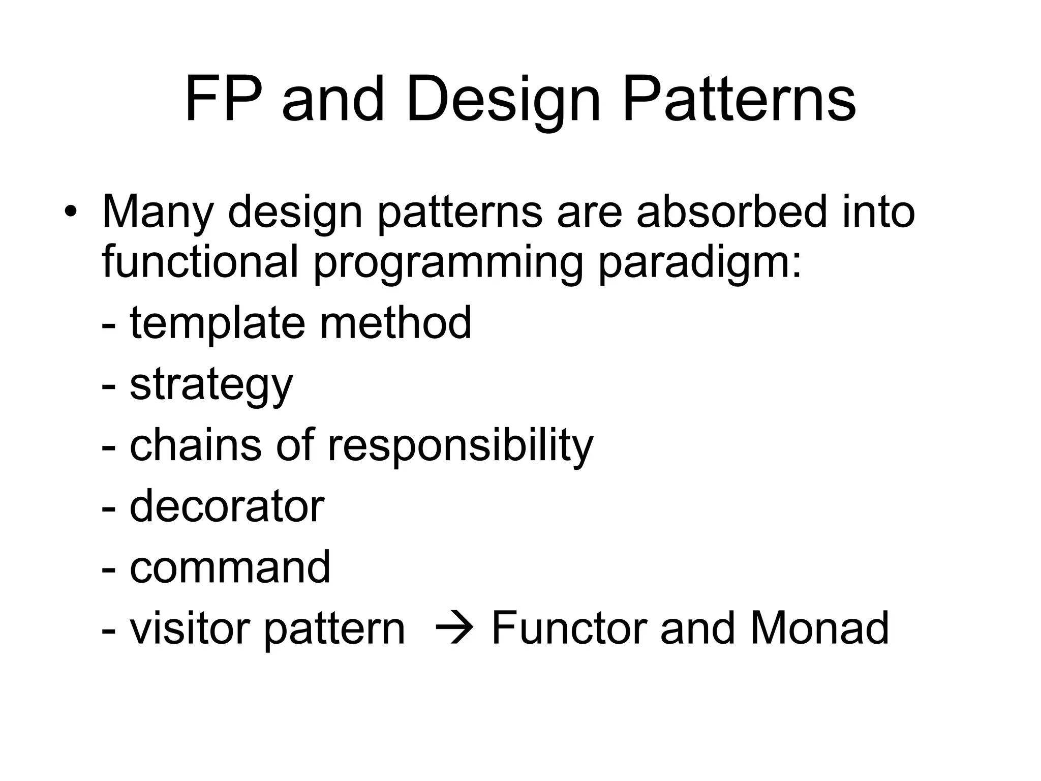 FP and Design Patterns
• Many design patterns are absorbed into
functional programming paradigm:
- template method
- strategy
- chains of responsibility
- decorator
- command
- visitor pattern  Functor and Monad
 
