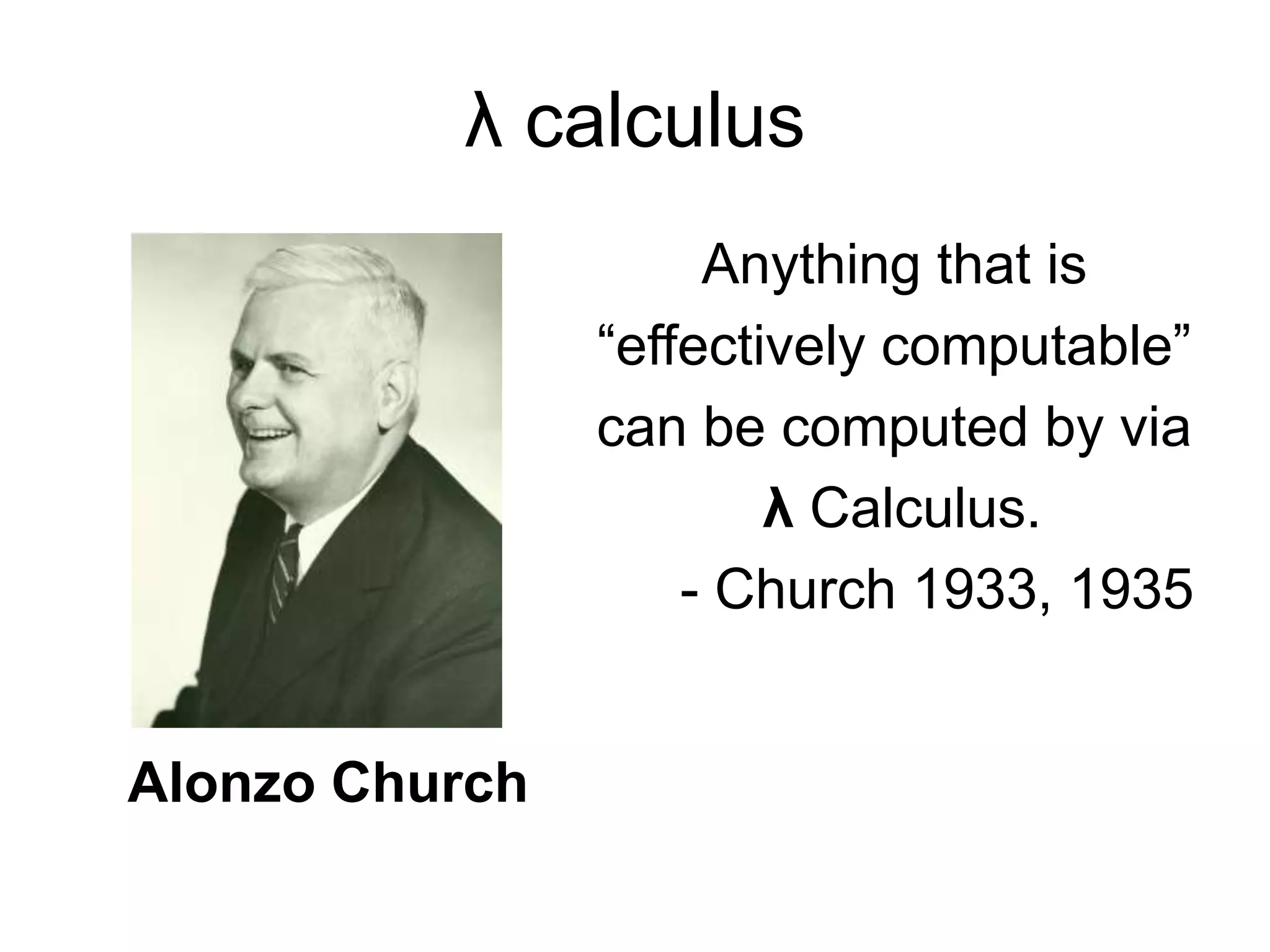 Alonzo Church
λ calculus
Anything that is
“effectively computable”
can be computed by via
λ Calculus.
- Church 1933, 1935
 
