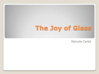The Joy of Glass
          Marcela Carbó
 