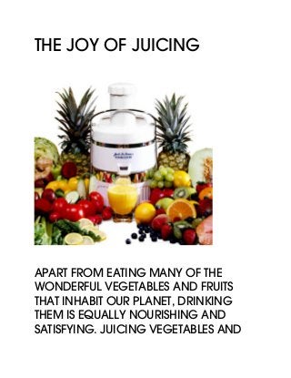 The Joy of Juicing
Apart from eating many of the
wonderful vegetables and fruits
that inhabit our planet, drinking
them is equally nourishing and
satisfying. Juicing vegetables and
 