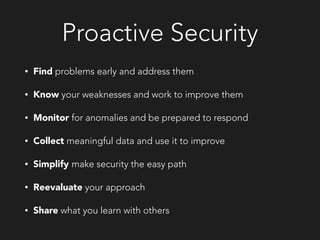 Proactive Security
• Find problems early and address them
• Know your weaknesses and work to improve them
• Monitor for anomalies and be prepared to respond
• Collect meaningful data and use it to improve
• Simplify make security the easy path
• Reevaluate your approach
• Share what you learn with others
 