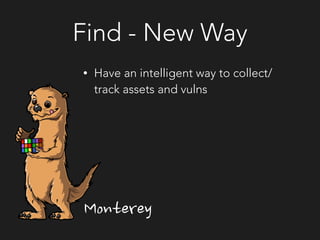 Find - New Way
• Have an intelligent way to collect/
track assets and vulns
Monterey
 