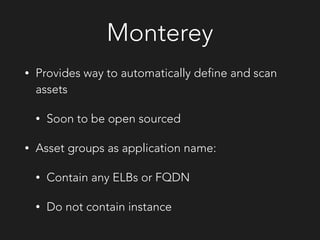Monterey
• Provides way to automatically define and scan
assets
• Soon to be open sourced
• Asset groups as application name:
• Contain any ELBs or FQDN
• Do not contain instance
 