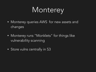 Monterey
• Monterey queries AWS for new assets and
changes
• Monterey runs "Monklets" for things like
vulnerability scanning
• Store vulns centrally in S3
 