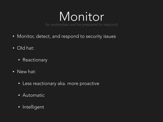 Monitor
• Monitor, detect, and respond to security issues
• Old hat:
• Reactionary
• New hat:
• Less reactionary aka. more proactive
• Automatic
• Intelligent
for anomalies and be prepared to respond
 