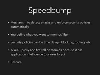 Speedbump
• Mechanism to detect attacks and enforce security policies
automatically
• You define what you want to monitor/filter
• Security policies can be time delays, blocking, routing, etc.
• A WAF, proxy and firewall on steroids because it has
application intelligence (business logic)
• Ensnare
 