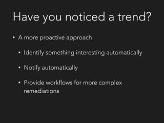 Have you noticed a trend?
• A more proactive approach
• Identify something interesting automatically
• Notify automatically
• Provide workflows for more complex
remediations
 