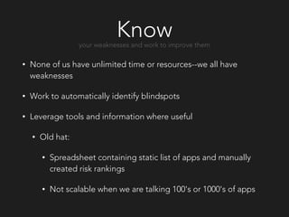 Know
• None of us have unlimited time or resources--we all have
weaknesses
• Work to automatically identify blindspots
• Leverage tools and information where useful
• Old hat:
• Spreadsheet containing static list of apps and manually
created risk rankings
• Not scalable when we are talking 100's or 1000's of apps
your weaknesses and work to improve them
 