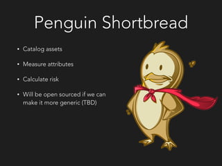 Penguin Shortbread
• Catalog assets
• Measure attributes
• Calculate risk
• Will be open sourced if we can
make it more generic (TBD)
 