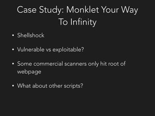 Case Study: Monklet Your Way
To Infinity
• Shellshock
• Vulnerable vs exploitable?
• Some commercial scanners only hit root of
webpage
• What about other scripts?
 
