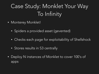 Case Study: Monklet Your Way
To Infinity
• Monterey Monklet!
• Spiders a provided asset (gevented)
• Checks each page for exploitability of Shellshock
• Stores results in S3 centrally
• Deploy N instances of Monklet to cover 100's of
apps
 