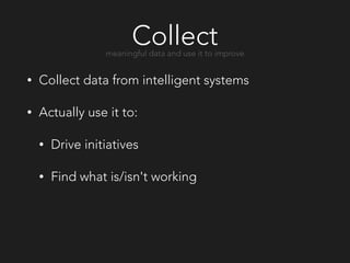 Collect
• Collect data from intelligent systems
• Actually use it to:
• Drive initiatives
• Find what is/isn't working
meaningful data and use it to improve
 