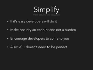 Simplify
• If it's easy developers will do it
• Make security an enabler and not a burden
• Encourage developers to come to you
• Also: v0.1 doesn't need to be perfect
make security the easy path
 