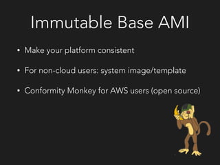Immutable Base AMI
• Make your platform consistent
• For non-cloud users: system image/template
• Conformity Monkey for AWS users (open source)
 