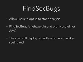 FindSecBugs
• Allow users to opt-in to static analysis
• FindSecBugs is lightweight and pretty useful (for
Java)
• They can still deploy regardless but no one likes
seeing red
 