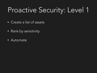 Proactive Security: Level 1
• Create a list of assets
• Rank by sensitivity
• Automate
 