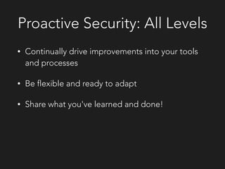 Proactive Security: All Levels
• Continually drive improvements into your tools
and processes
• Be flexible and ready to adapt
• Share what you've learned and done!
 