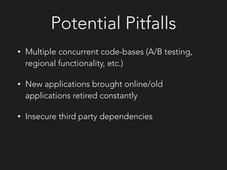 Potential Pitfalls
• Multiple concurrent code-bases (A/B testing,
regional functionality, etc.)
• New applications brought online/old
applications retired constantly
• Insecure third party dependencies
 