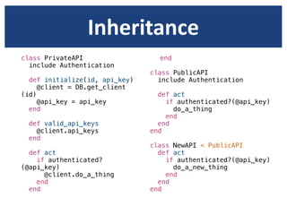 Inheritance
class PrivateAPI                  end
  include Authentication
                                class PublicAPI
  def initialize(id, api_key)     include Authentication
     @client = DB.get_client
(id)                              def act
     @api_key = api_key             if authenticated?(@api_key)
  end                                 do_a_thing
                                    end
  def valid_api_keys              end
    @client.api_keys            end
  end
                                class NewAPI < PublicAPI
  def act                         def act
    if authenticated?               if authenticated?(@api_key)
(@api_key)                            do_a_new_thing
      @client.do_a_thing            end
    end                           end
  end                           end
 