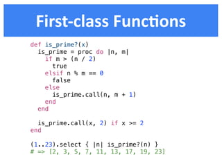First-­‐class  FuncDons
def is_prime?(x)
  is_prime = proc do |n, m|
    if m > (n / 2)
      true
    elsif n % m == 0
      false
    else
      is_prime.call(n, m + 1)
    end
  end

  is_prime.call(x, 2) if x >= 2
end

(1..23).select { |n| is_prime?(n) }
# => [2, 3, 5, 7, 11, 13, 17, 19, 23]
 
