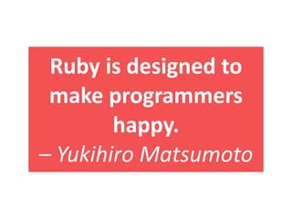 Ruby  is  designed  to  
 make  programmers  
         happy.  
–  Yukihiro  Matsumoto
 