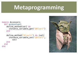 Metaprogramming

module Accessors
  def access(var)
    define_method(var) do
      instance_variable_get("@#{var}")
    end

    define_method("#{var}=") do |val|
      instance_variable_set("@#{var}",
         val)
    end
  end
end
 