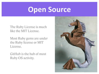 Open  Source
The Ruby License is much
like the MIT License.

Most Ruby gems are under
the Ruby license or MIT
License.

GitHub is the hub of most
Ruby OS activity.
 