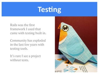 TesDng
Rails was the ﬁrst
framework I used that
came with testing built in.

Community has exploded
in the last few years with
testing tools.

It’s rare I see a project
without tests.
 