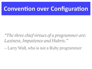 ConvenDon  over  ConﬁguraDon


“The three chief virtues of a programmer are:
Laziness, Impatience and Hubris.”
– Larry Wall, who is not a Ruby programmer
 