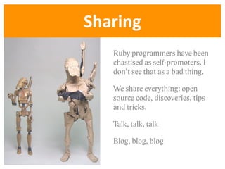Sharing
   Ruby programmers have been
   chastised as self-promoters. I
   don’t see that as a bad thing.

   We share everything: open
   source code, discoveries, tips
   and tricks.

   Talk, talk, talk

   Blog, blog, blog
 