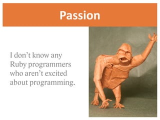 Passion

I don’t know any
Ruby programmers
who aren’t excited
about programming.
 