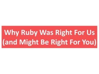 Why  Ruby  Was  Right  For  Us
(and  Might  Be  Right  For  You)
 