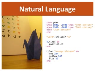 Natural  Language
        case   year
        when   1800...1900 then "19th century"
        when   1900...2000 then "20th century"
        else   "21st century"
        end

        "word".include? "a"

        5.times do
          paint.stir!
        end

        color "orange blossom" do
          red 224
          yellow 147
          blue 22
        end
 