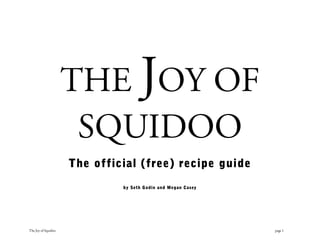 THE JOY OF
                      SQUIDOO
                     The official (free) recipe guide
                              by Seth Godin and Megan Casey




The Joy of Squidoo                                            page 1
 