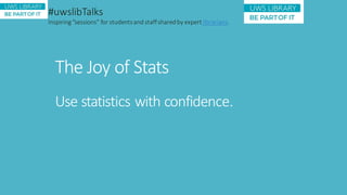 The Joy of Stats
Use statistics with confidence.
#uwslibTalks
Inspiring“sessions” for studentsand staffsharedby expert librarians.
 