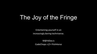 The Joy of the Fringe
Entertaining yourself in an
increasingly boring techniverse.
M@rkDav.is
CodeChops <//> FlishHorse
 