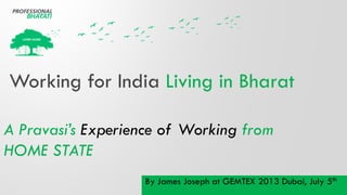 Working for India Living in Bharat
A Pravasi’s Experience of Working from
HOME STATE
By James Joseph at GEMTEX 2013 Dubai, July 5th
 